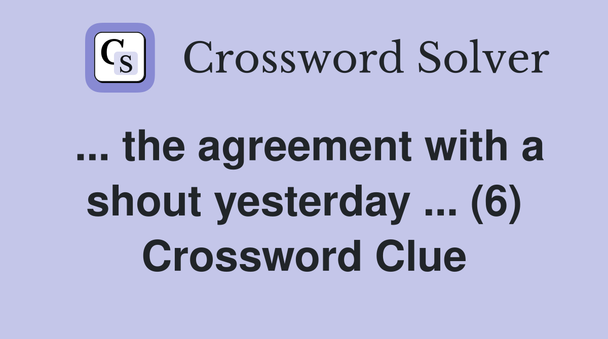 ... the agreement with a shout yesterday ... (6) Crossword Clue