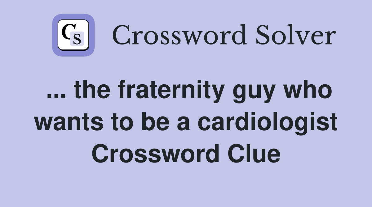 ... the fraternity guy who wants to be a cardiologist Crossword Clue