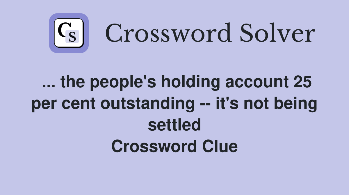 ... the people's holding account 25 per cent outstanding -- it's not being settled Crossword Clue