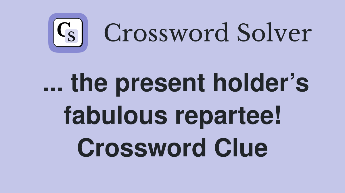 ... the present holder’s fabulous repartee! Crossword Clue
