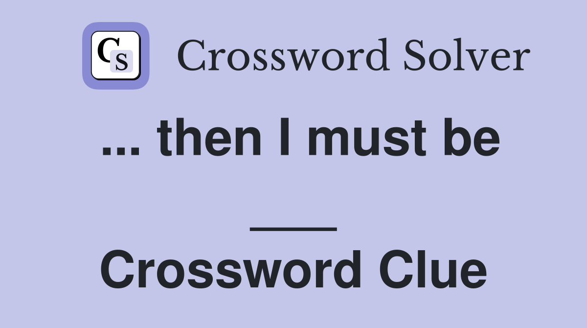 ... then I must be ___ Crossword Clue