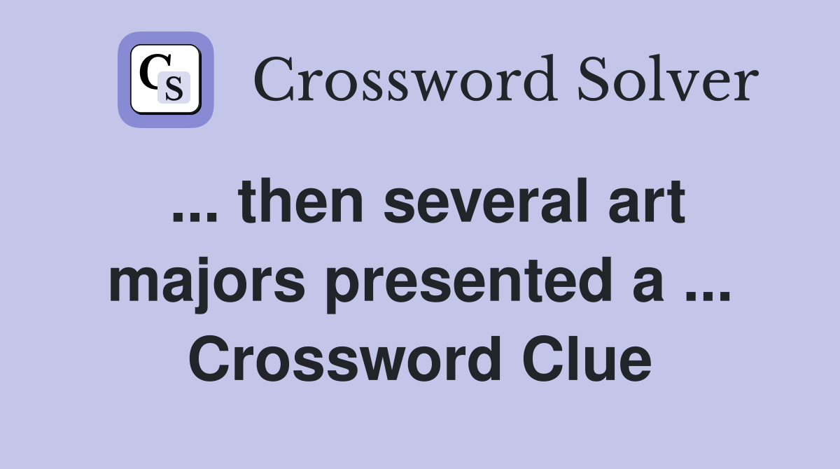 ... then several art majors presented a ... Crossword Clue