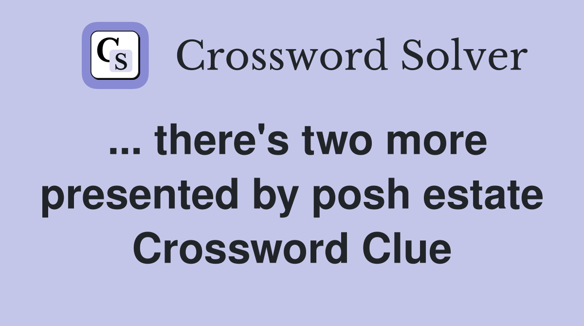 ... there's two more presented by posh estate Crossword Clue