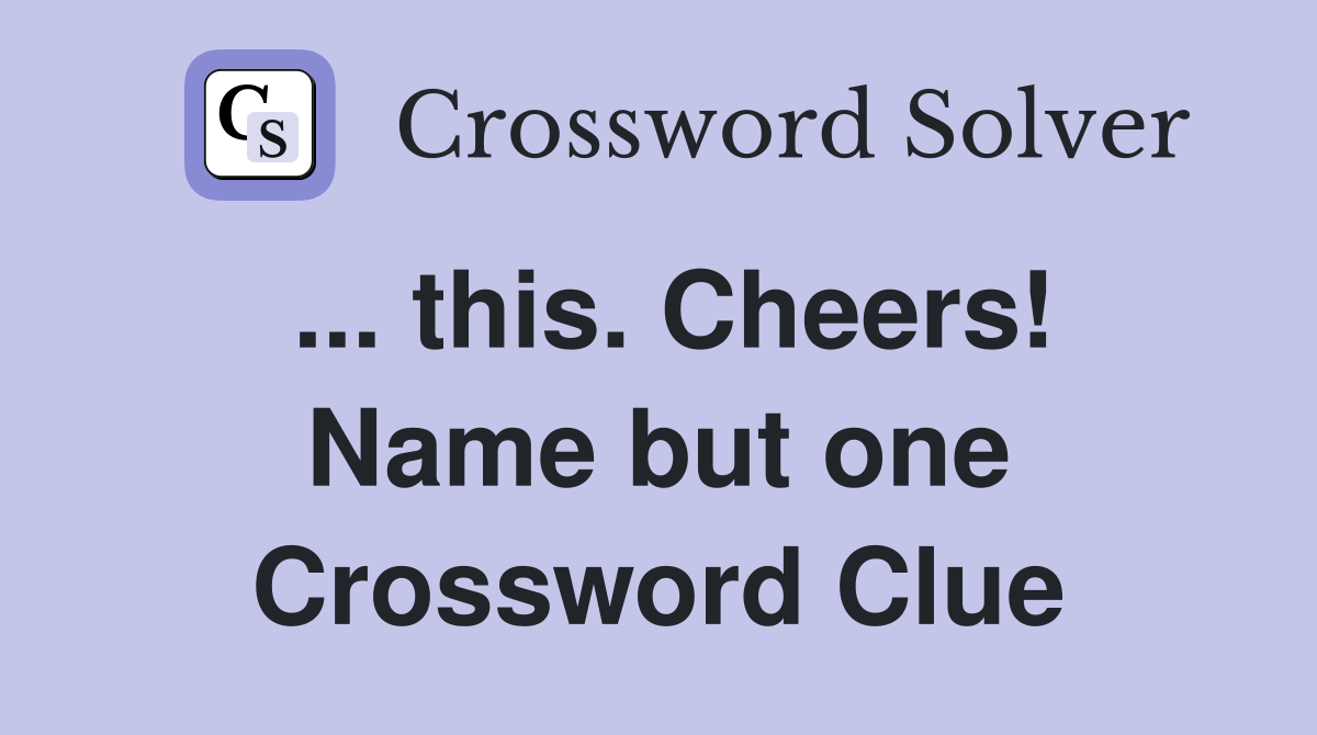 ... this. Cheers! Name but one Crossword Clue