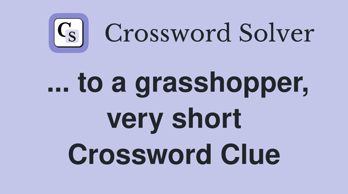 ... to a grasshopper, very short Crossword Clue