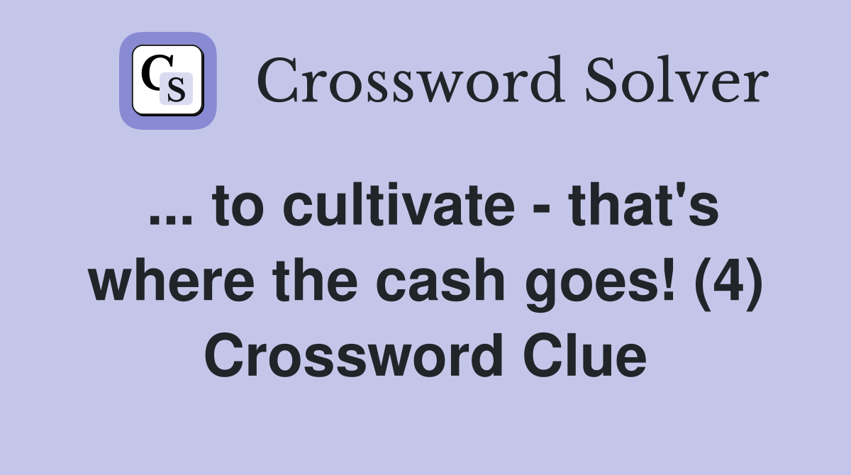 ... to cultivate - that's where the cash goes! (4) Crossword Clue