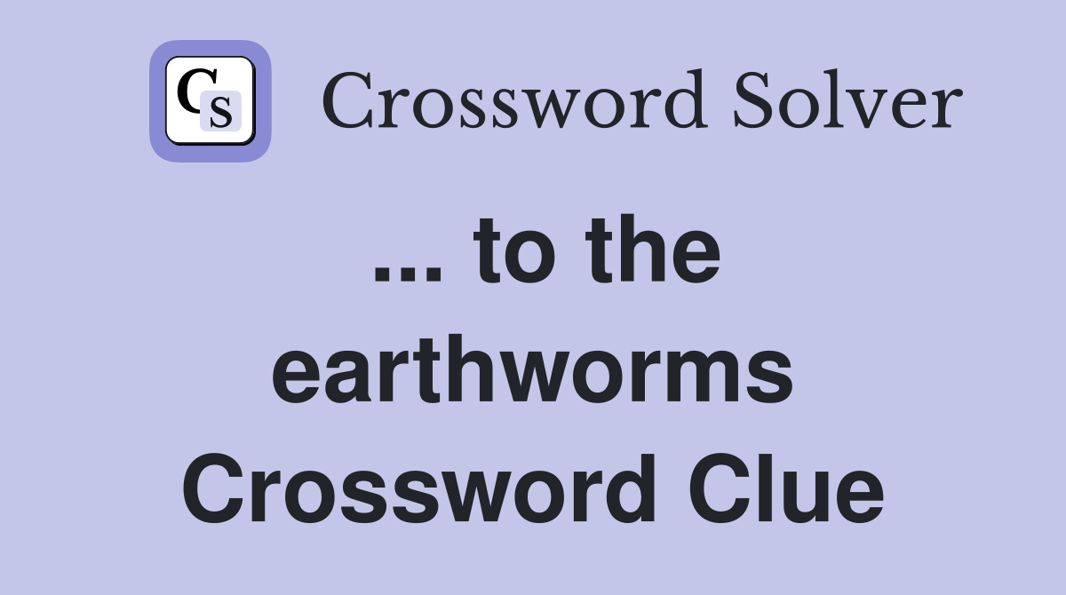 ... to the earthworms Crossword Clue