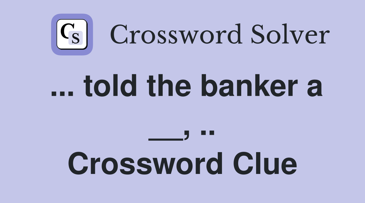 ... told the banker a __, .. Crossword Clue