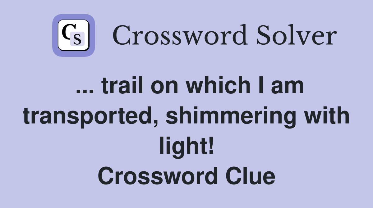 ... trail on which I am transported, shimmering with light! Crossword Clue