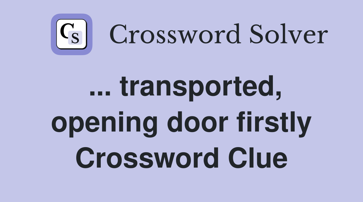 ... transported, opening door firstly Crossword Clue