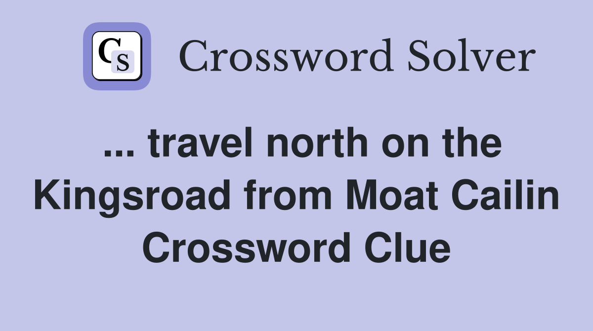 ... travel north on the Kingsroad from Moat Cailin Crossword Clue