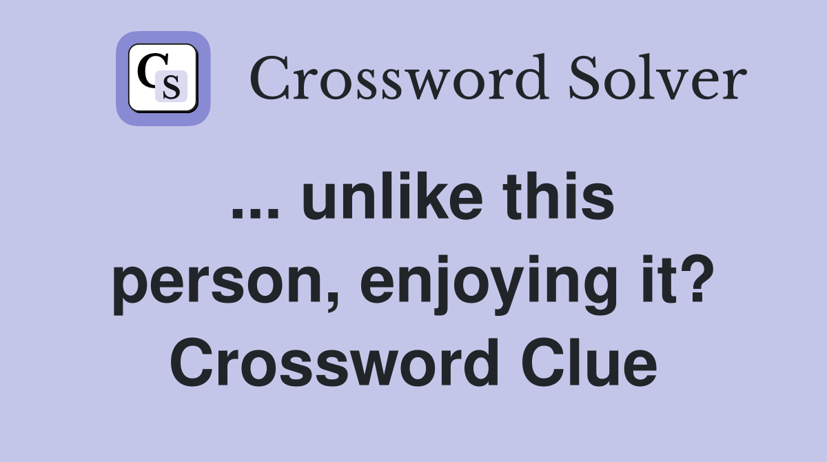 ... unlike this person, enjoying it? Crossword Clue