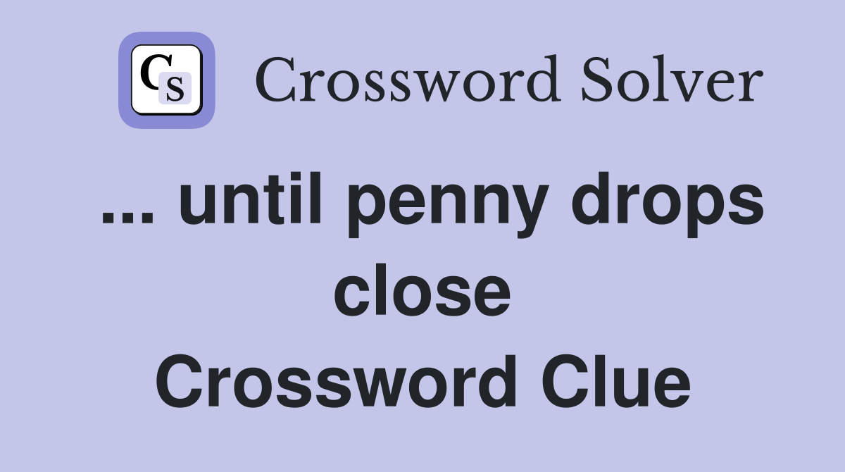 ... until penny drops close Crossword Clue