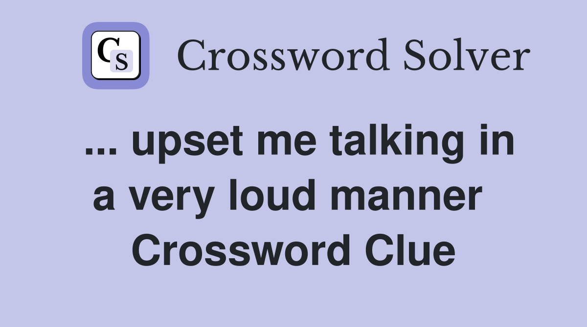 ... upset me talking in a very loud manner  Crossword Clue