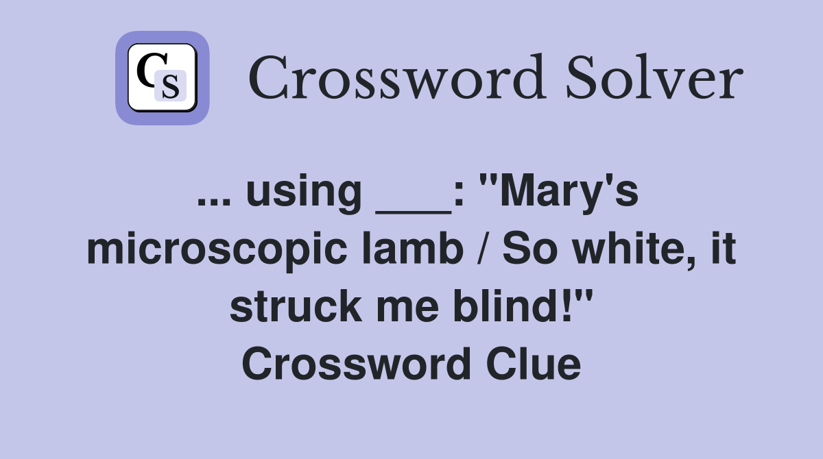 ... using ___: "Mary's microscopic lamb / So white, it struck me blind!" Crossword Clue