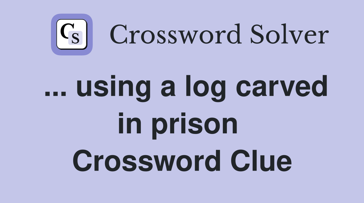 ... using a log carved in prison  Crossword Clue