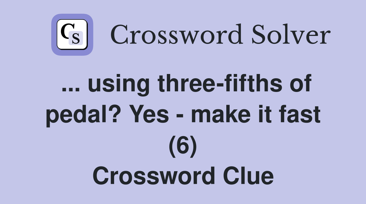 ... using three-fifths of pedal? Yes - make it fast (6) Crossword Clue