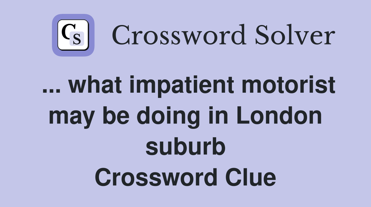... what impatient motorist may be doing in London suburb Crossword Clue