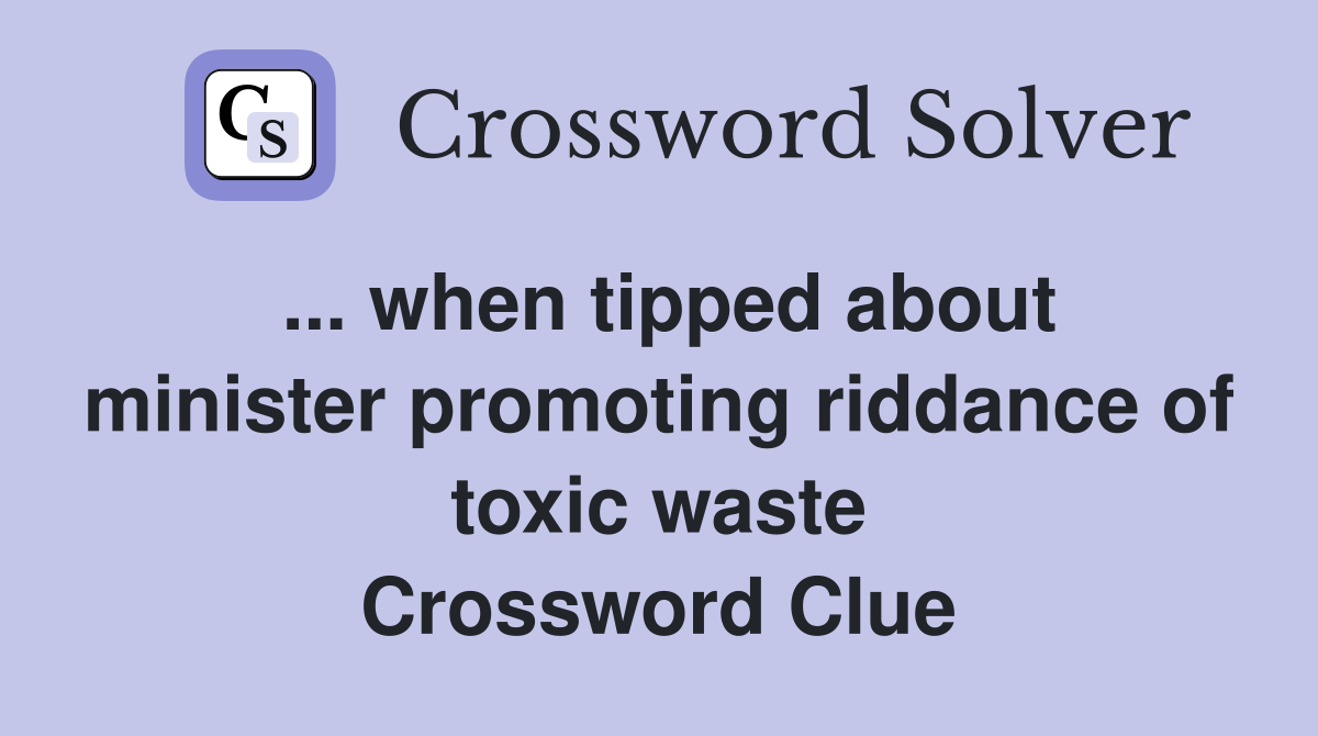 ... when tipped about minister promoting riddance of toxic waste Crossword Clue