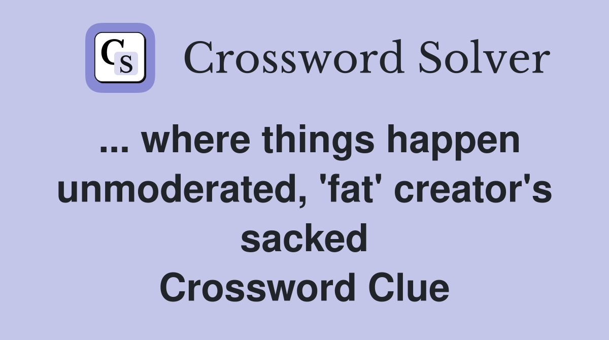 ... where things happen unmoderated, 'fat' creator's sacked Crossword Clue