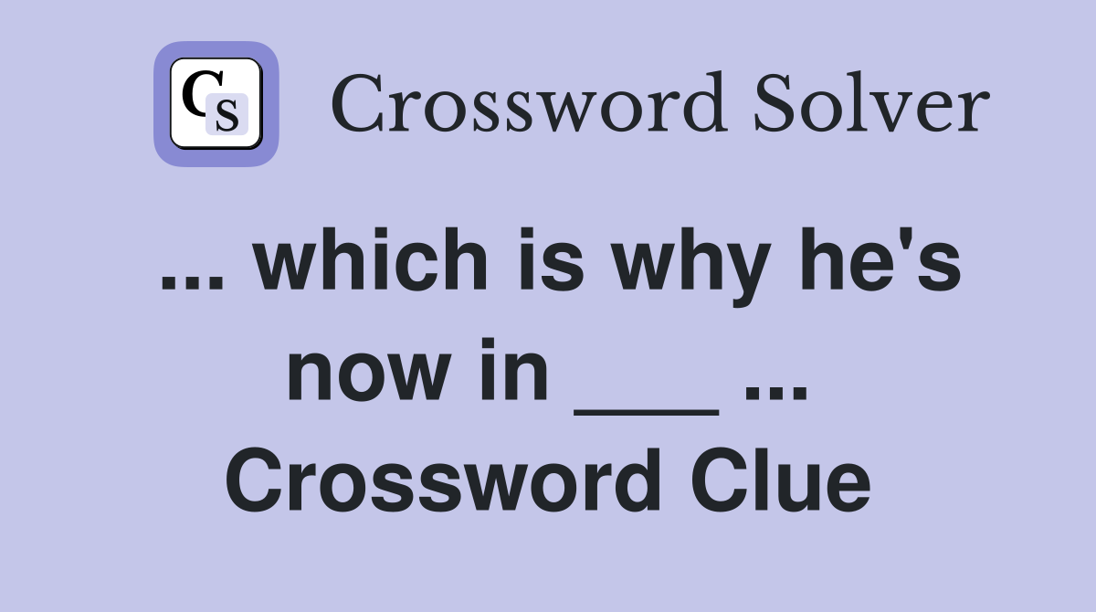 ... which is why he's now in ___ ... Crossword Clue