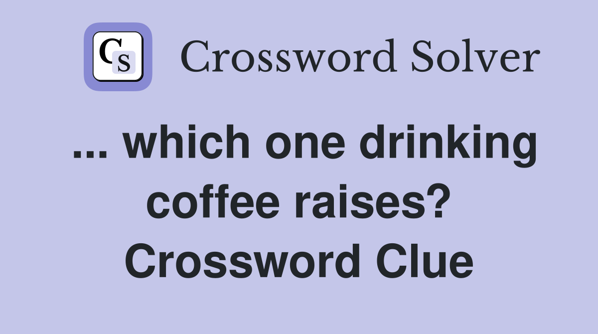 ... which one drinking coffee raises? Crossword Clue