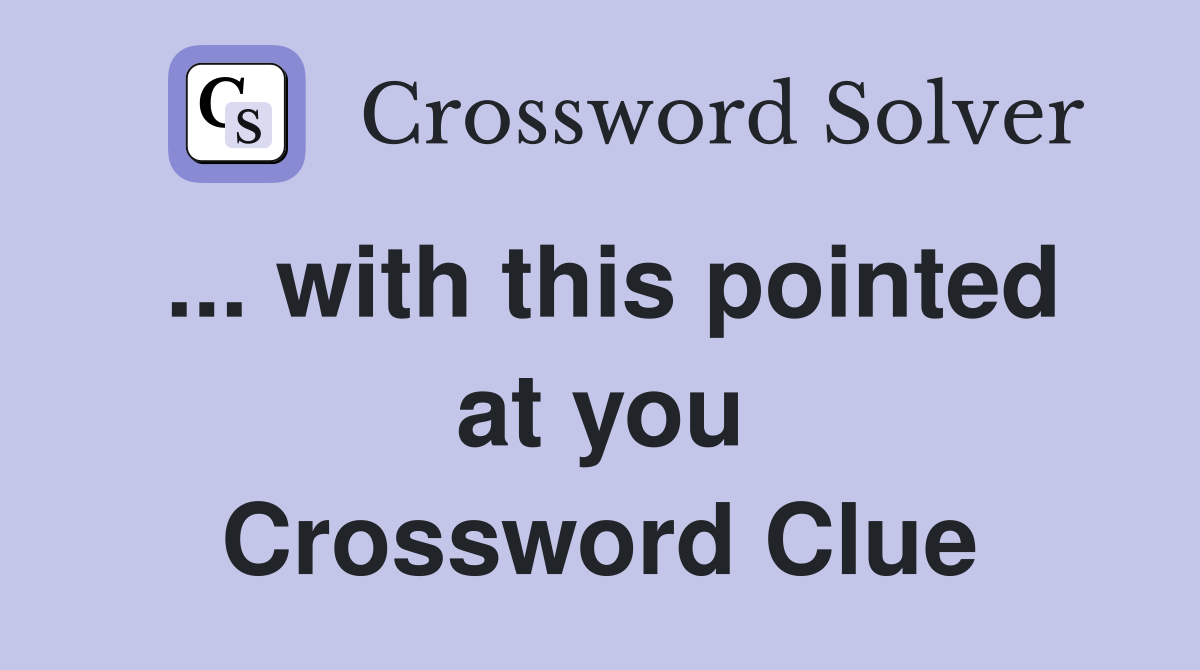 ... with this pointed at you Crossword Clue