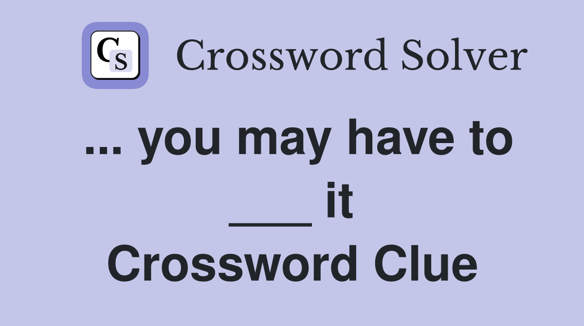 ... you may have to ___ it Crossword Clue