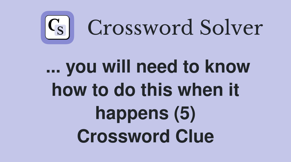 ... you will need to know how to do this when it happens (5) Crossword Clue