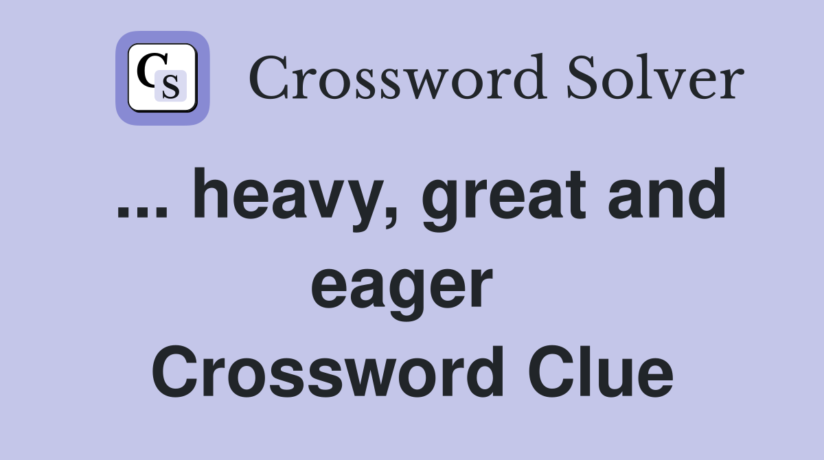 ... heavy, great and eager  Crossword Clue