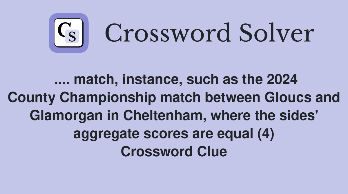 .... match, instance, such as the 2024 County Championship match between Gloucs and Glamorgan in Cheltenham, where the sides' aggregate scores are equal (4) Crossword Clue