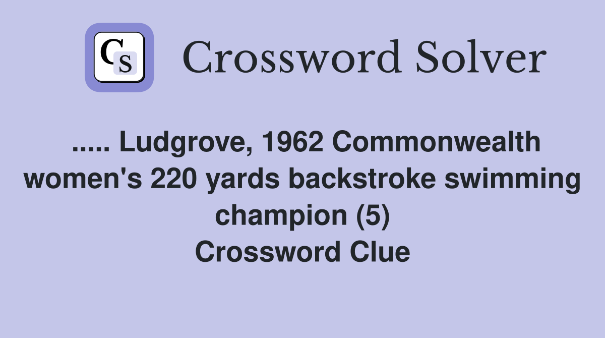 ..... Ludgrove, 1962 Commonwealth women's 220 yards backstroke swimming champion (5) Crossword Clue