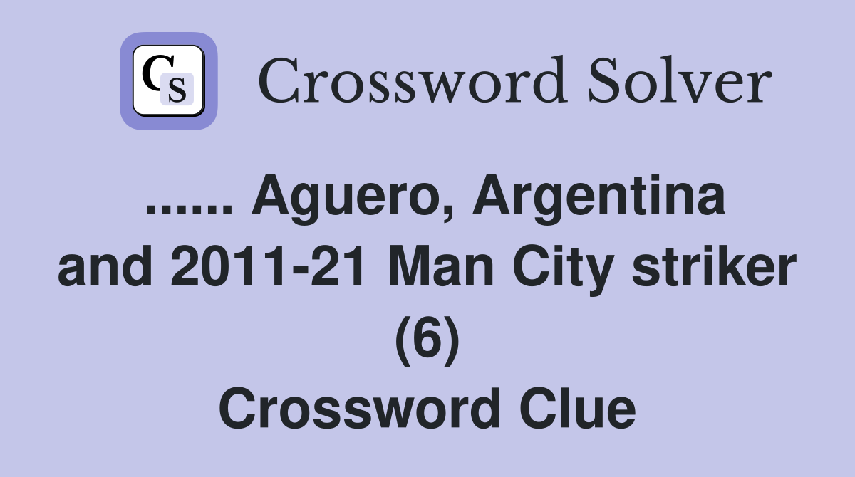 ...... Aguero, Argentina and 2011-21 Man City striker (6) Crossword Clue