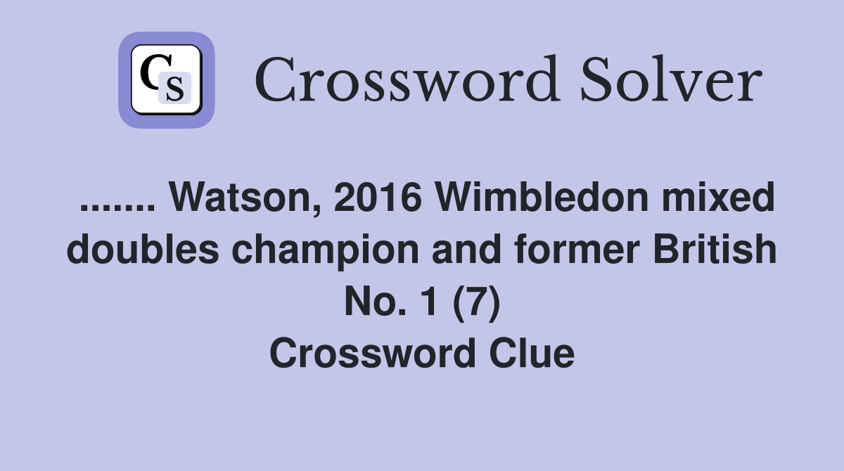 ....... Watson, 2016 Wimbledon mixed doubles champion and former British No. 1 (7) Crossword Clue