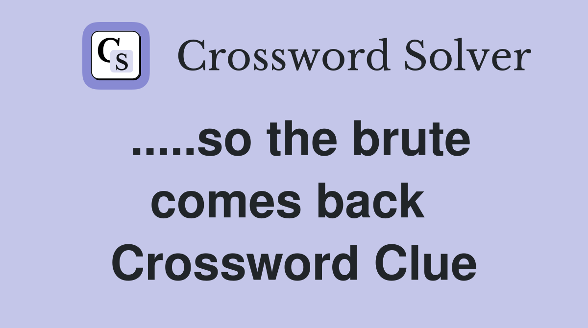.....so the brute comes back  Crossword Clue