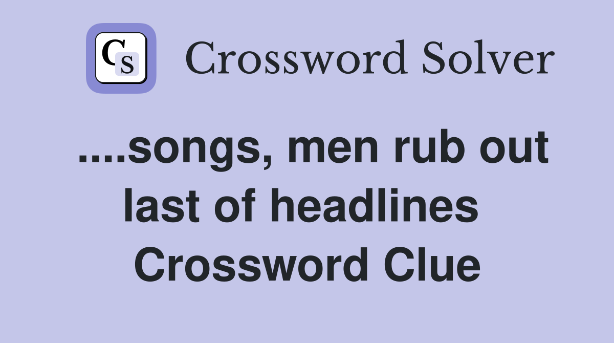 ....songs, men rub out last of headlines  Crossword Clue
