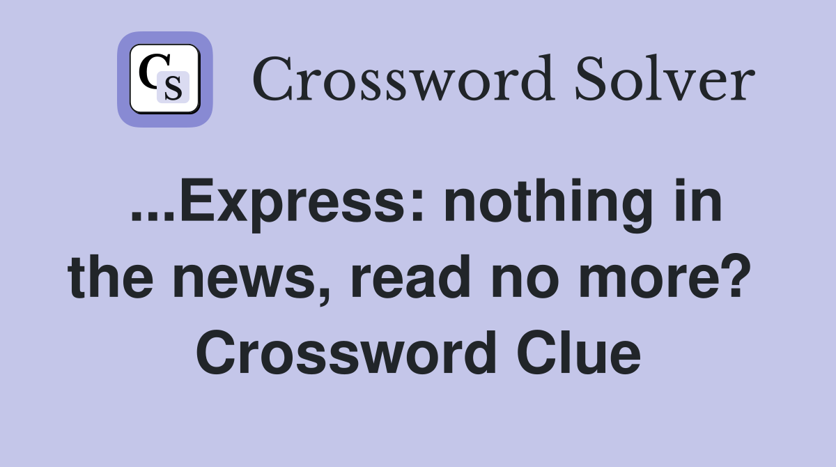 ...Express: nothing in the news, read no more?  Crossword Clue