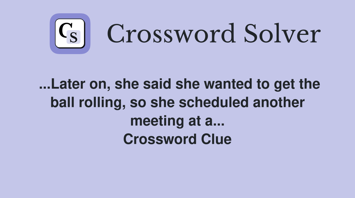 ...Later on, she said she wanted to get the ball rolling, so she scheduled another meeting at a... Crossword Clue