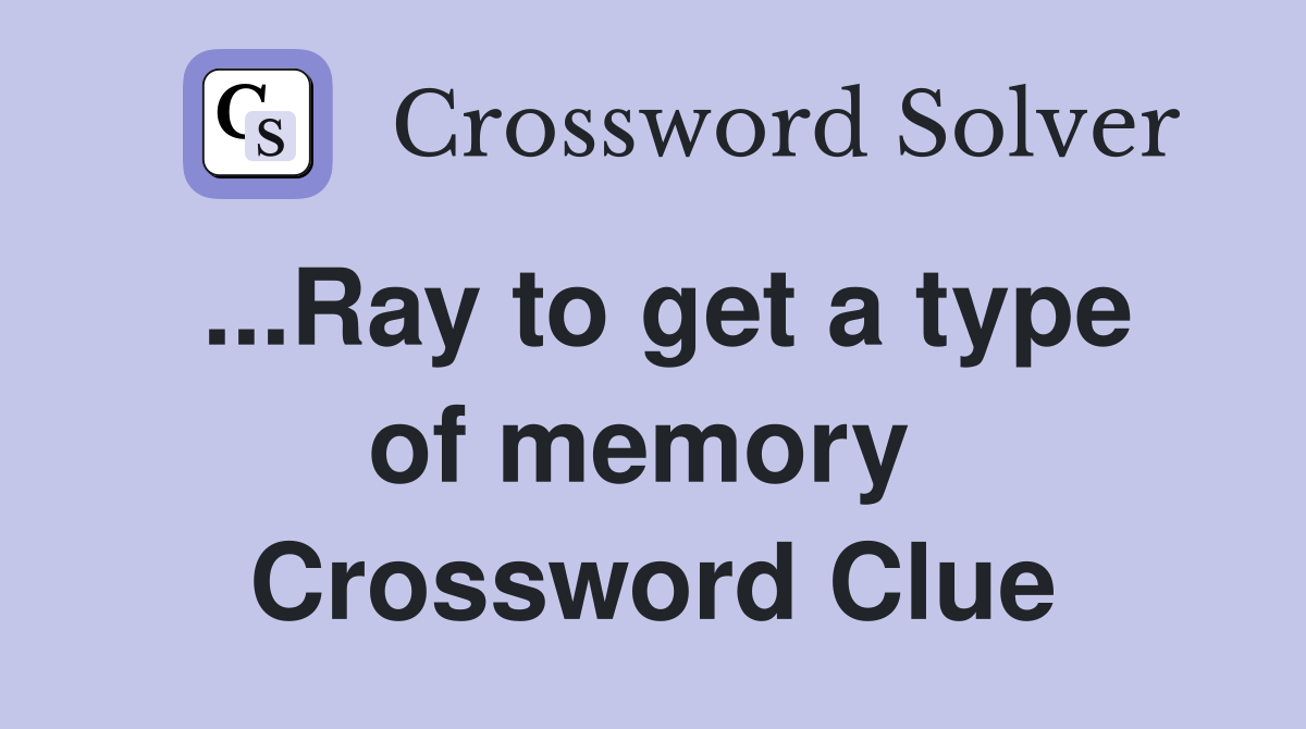 ...Ray to get a type of memory  Crossword Clue