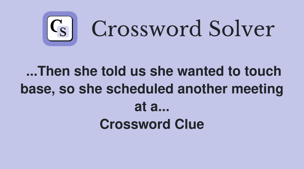...Then she told us she wanted to touch base, so she scheduled another meeting at a... Crossword Clue