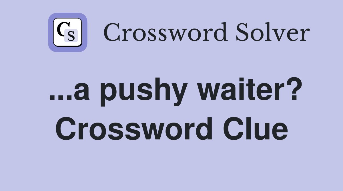 ...a pushy waiter? Crossword Clue