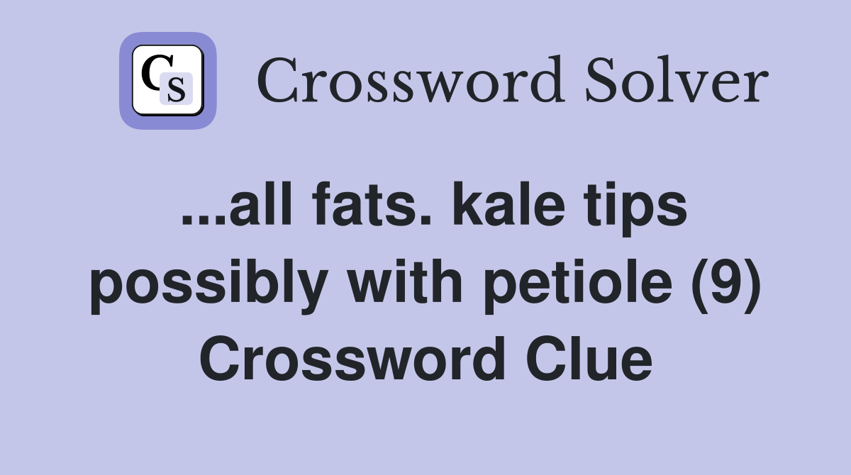 ...all fats. kale tips possibly with petiole (9) Crossword Clue