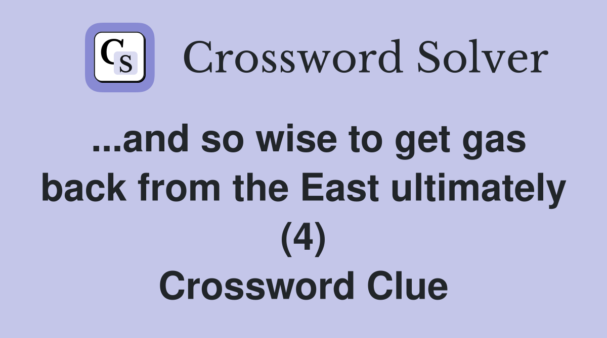 ...and so wise to get gas back from the East ultimately (4) Crossword Clue