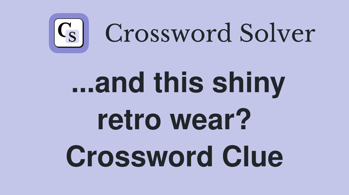 ...and this shiny retro wear? Crossword Clue