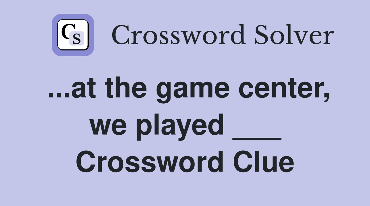 ...at the game center, we played ___ Crossword Clue