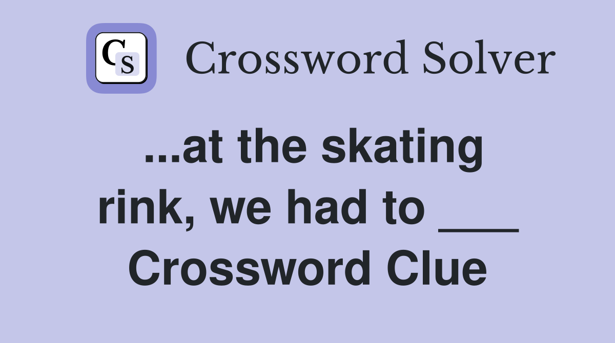 ...at the skating rink, we had to ___ Crossword Clue