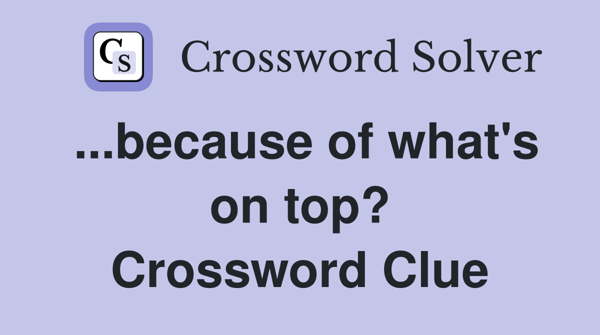 ...because of what's on top? Crossword Clue