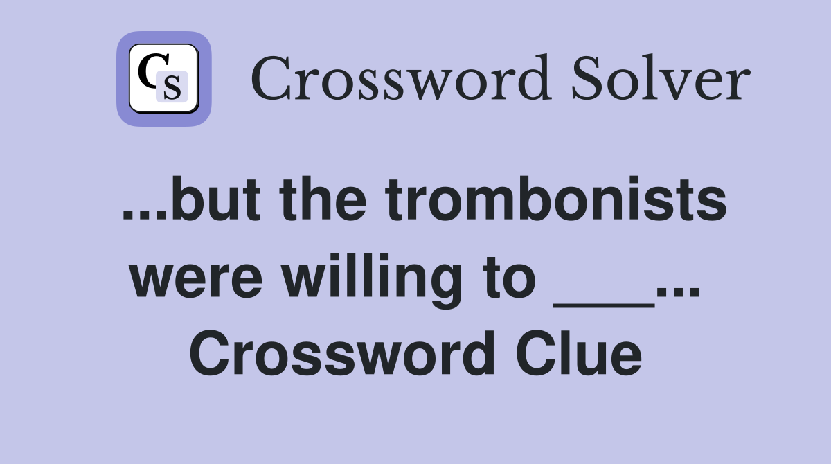 ...but the trombonists were willing to ___... Crossword Clue