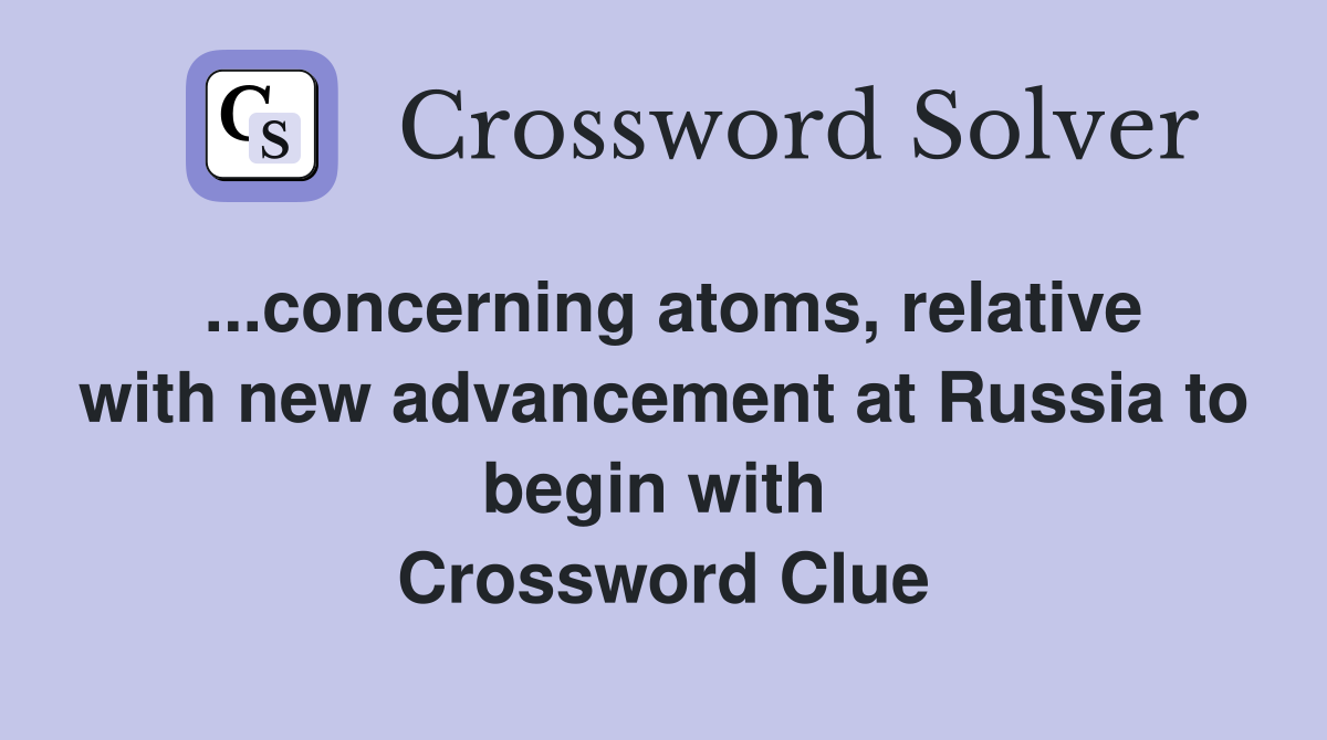 ...concerning atoms, relative with new advancement at Russia to begin with  Crossword Clue