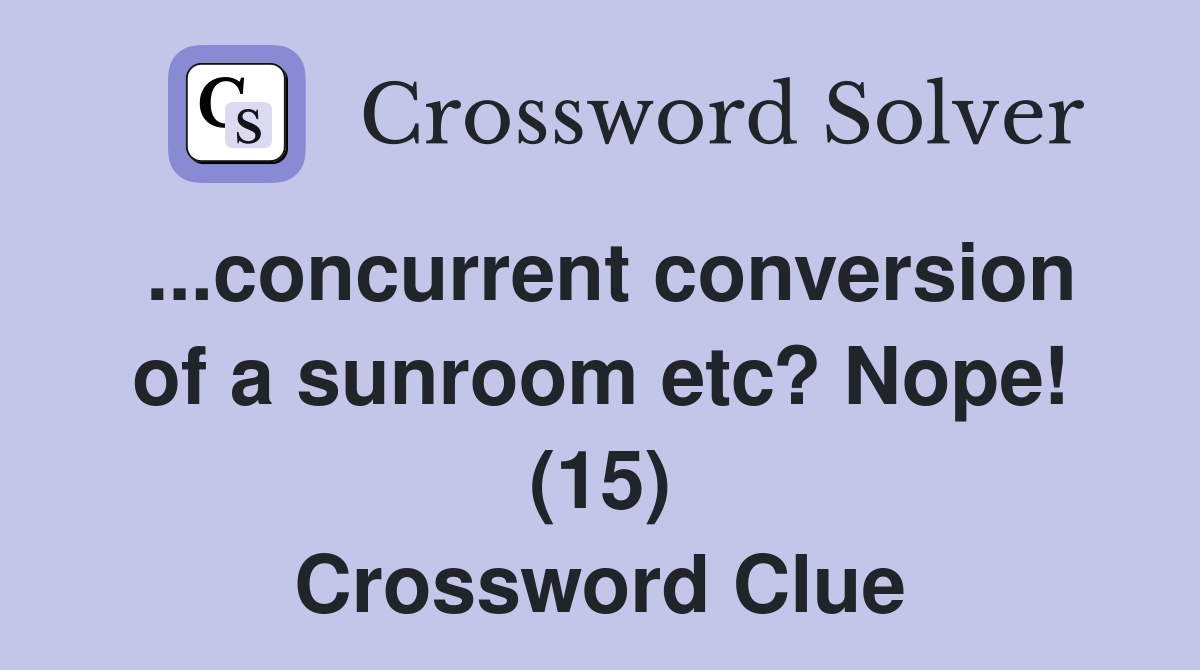 ...concurrent conversion of a sunroom etc? Nope! (15) Crossword Clue